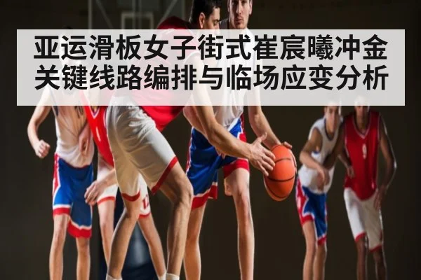 亚运滑板女子街式崔宸曦冲金关键线路编排与临场应变分析